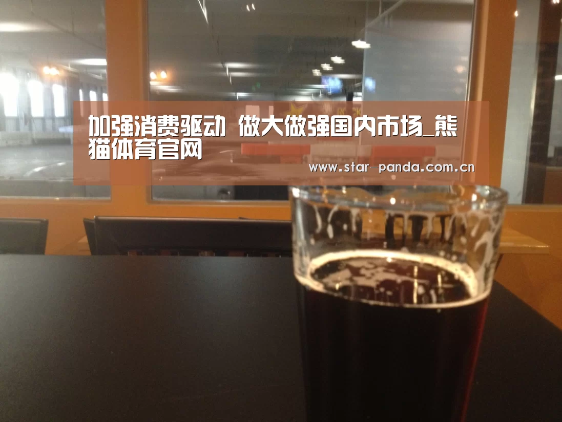 加强消费驱动 做大做强国内市场_熊猫体育官网(图2) 熊猫体育